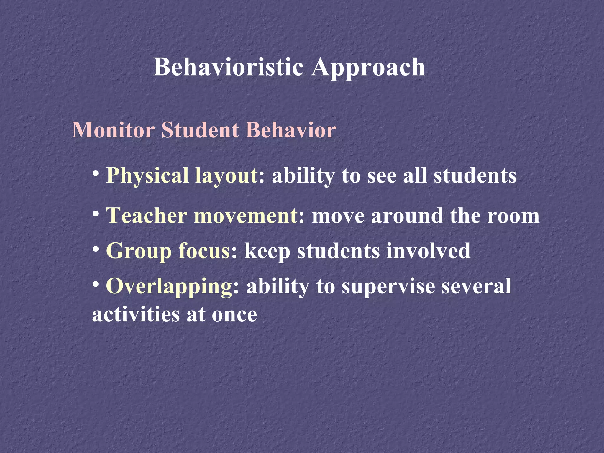 Behavioristic Approach

Monitor Student Behavior
 • Physical layout: ability to see all students
 • Teacher movement: move around the room
 • Group focus: keep students involved
 • Overlapping: ability to supervise several
 activities at once
 