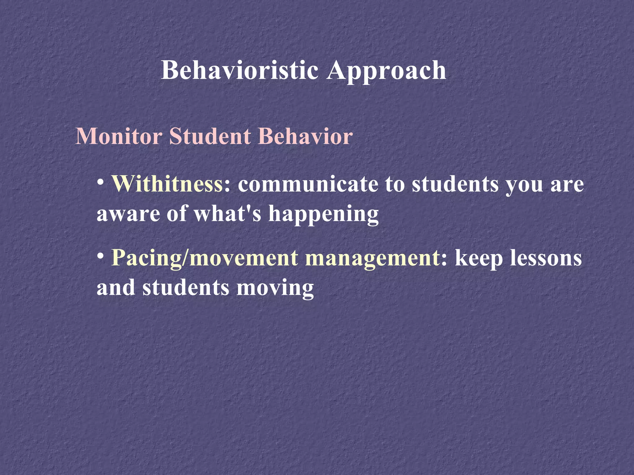 Behavioristic Approach

Monitor Student Behavior
 • Withitness: communicate to students you are
 aware of what's happening
 • Pacing/movement management: keep lessons
 and students moving
 