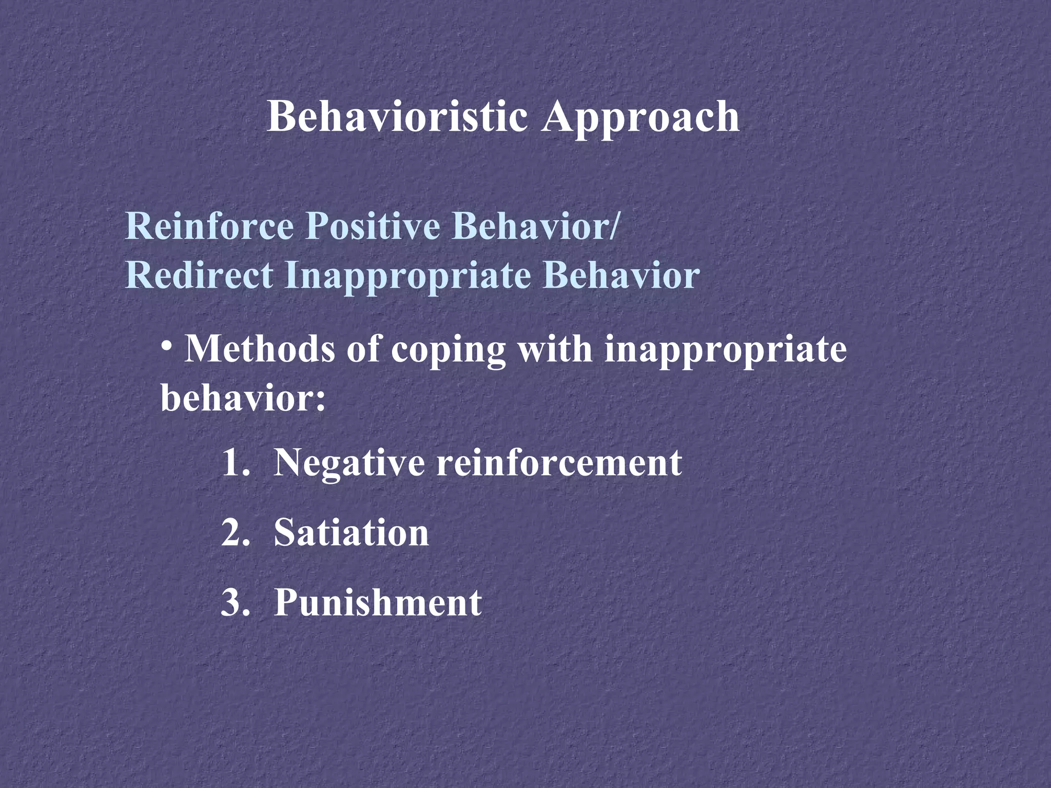 Behavioristic Approach

Reinforce Positive Behavior/
Redirect Inappropriate Behavior
 • Methods of coping with inappropriate
 behavior:
     1. Negative reinforcement
     2. Satiation
     3. Punishment
 