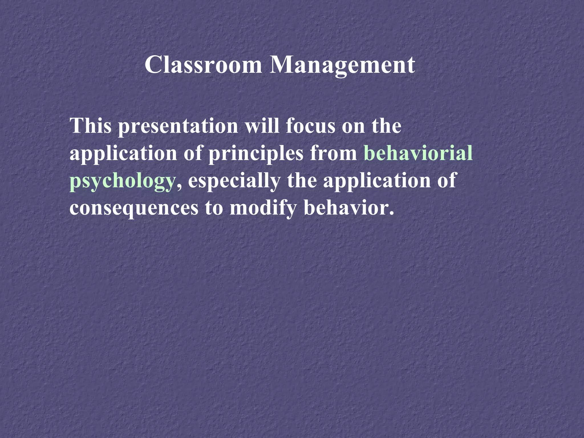 Classroom Management

This presentation will focus on the
application of principles from behaviorial
psychology, especially the application of
consequences to modify behavior.
 
