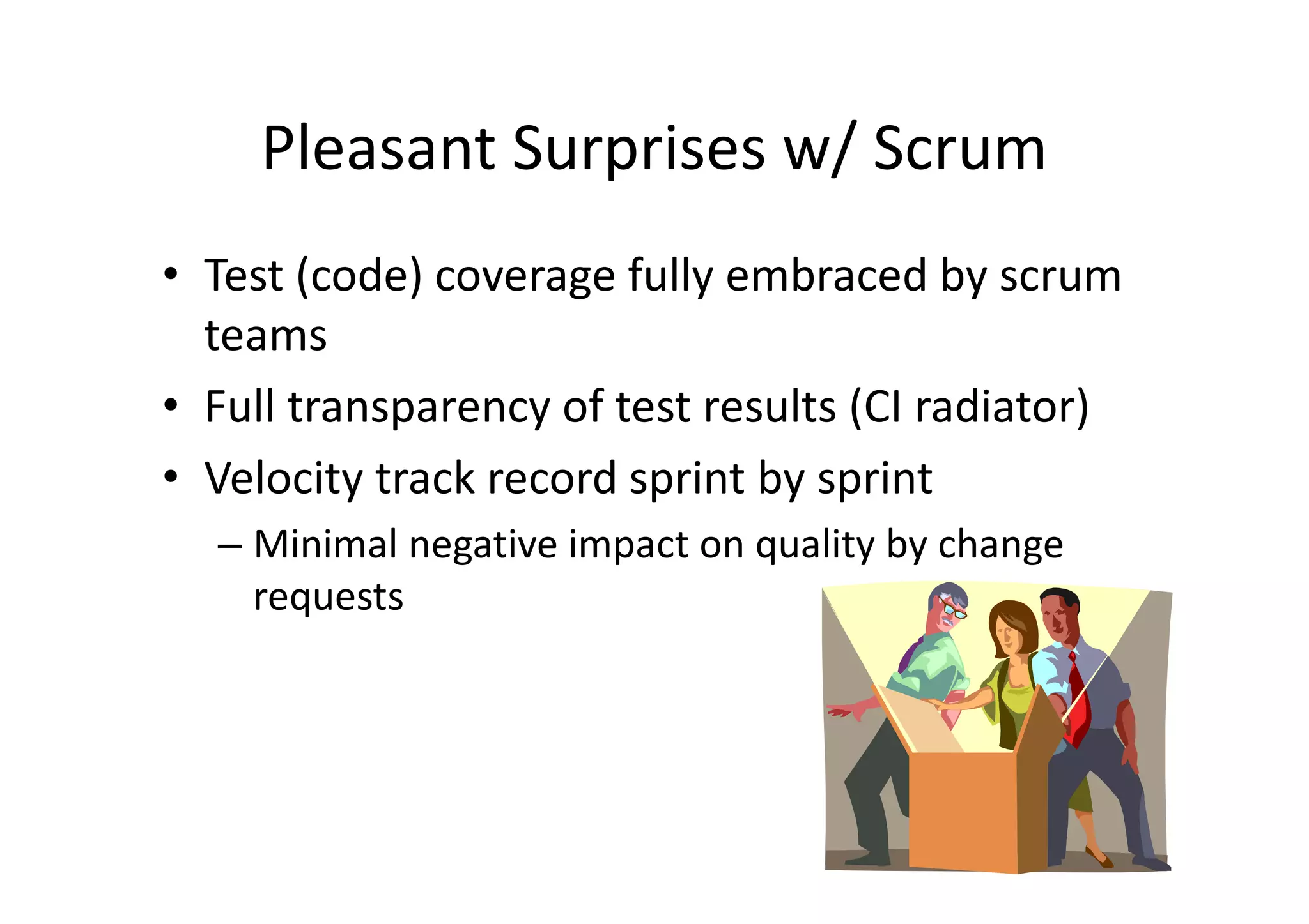 Pleasant Surprises w/ Scrum
• Test (code) coverage fully embraced by scrum
  teams
• Full transparency of test results (CI radiator)
• Velocity track record sprint by sprint
  – Minimal negative impact on quality by change
    requests
 