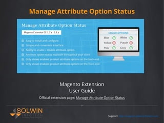 Manage Attribute Option Status
Magento Extension
User Guide
Support: http://support.solwininfotech.com
Official extension page: Manage Attribute Option Status
 