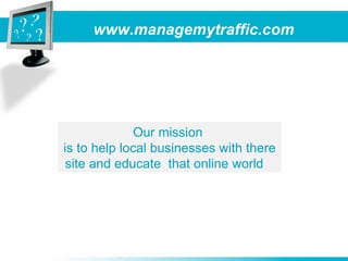 www.managemytraffic.com




              Our mission
is to help local businesses with there
 site and educate that online world
 