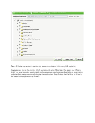 Figure 6. During user account creation, user accounts are located in the correct AD container.
As you can see above, the creation of bulk user accounts using ADManager Plus is easy and efficient.
And if you were to use the user template option, you could use wildcards and variables to generate the
majority of the user properties, eliminating the need to have those fields in the CSV file or to fill out in
the user creation GUI as seen in Figure 7.
 