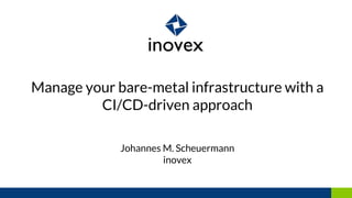 Manage your bare-metal infrastructure with a
CI/CD-driven approach
Johannes M. Scheuermann
inovex
 