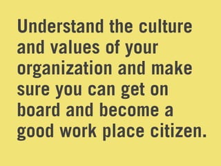 Understand the culture
and values of your
organization and make
sure you can get on
board and become a
good work place citizen.
 