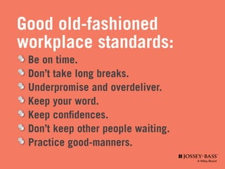 Good old-fashioned
workplace standards:
	 Be on time.
	 Don’t take long breaks.
	 Underpromise and overdeliver.
	 Keep your word.
	 Keep confidences.
	 Don’t keep other people waiting.
	 Practice good-manners.
 