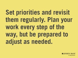 Set priorities and revisit
them regularly. Plan your
work every step of the
way, but be prepared to
adjust as needed.
 