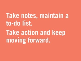 Take notes, maintain a
to-do list.
Take action and keep
moving forward.
 