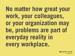 No matter how great your
work, your colleagues,
or your organization may
be, problems are part of
everyday reality in
every workplace.
 