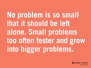 No problem is so small
that it should be left
alone. Small problems
too often fester and grow
into bigger problems.
 