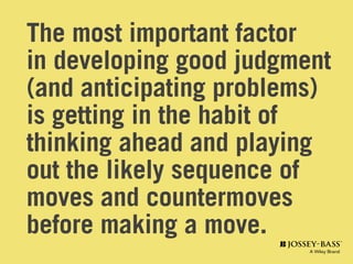 The most important factor
in developing good judgment
(and anticipating problems)
is getting in the habit of
thinking ahead and playing
out the likely sequence of
moves and countermoves
before making a move.
 