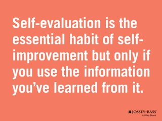 Self-evaluation is the
essential habit of self-
improvement but only if
you use the information
you’ve learned from it.
 