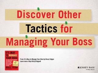 Discover Other
Managing Your Boss
Tactics for
From It’s Okay to Manage Your Boss by Bruce Tulgan
Learn more: http://bit.ly/Tulgan8
IT’S OKAY
TO MANAGE
YOUR BOSSTHE STEP-BY-STEP PROGRAM
FOR MAKING THE
BEST OF YOUR
MOST IMPORTANT
RELATIONSHIP
AT WORK
BRUCE TULGANBEST-SELLING AUTHOR OF IT’S OKAY TO BE THE BOSS
& MANAGING GENERATION X
Refuse
to be
Undermanaged!
 