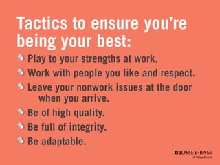 Tactics to ensure you’re
being your best:
	 Play to your strengths at work.
	 Work with people you like and respect.
	 Leave your nonwork issues at the door
		 when you arrive.
	 Be of high quality.
	 Be full of integrity.
	 Be adaptable.
 