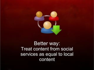 Better way: Treat content from social services as equal to local content 