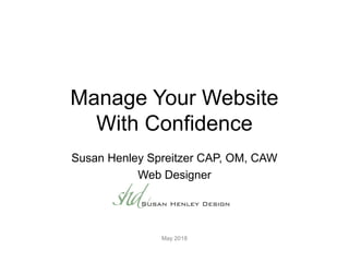 Manage Your Website
With Confidence
Susan Henley Spreitzer CAP, OM, CAW
Web Designer
May 2018
 