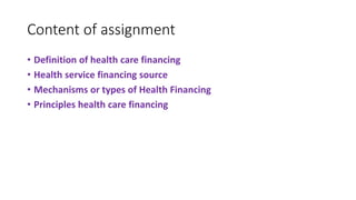 Content of assignment
• Definition of health care financing
• Health service financing source
• Mechanisms or types of Health Financing
• Principles health care financing
 