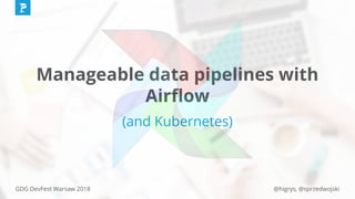 @higrys, @sprzedwojskiGDG DevFest Warsaw 2018
Manageable data pipelines with
Airﬂow
(and Kubernetes)
 