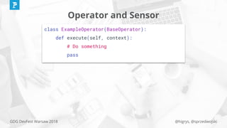 @higrys, @sprzedwojskiGDG DevFest Warsaw 2018
class ExampleOperator(BaseOperator):
def execute(self, context):
# Do something
pass
Operator and Sensor
 