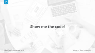 @higrys, @sprzedwojskiGDG DevFest Warsaw 2018
Show me the code!
 