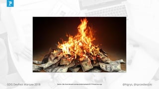 @higrys, @sprzedwojskiGDG DevFest Warsaw 2018 Source: http://www.faicoach.com/wp-content/uploads/2017/10/cash-burn.jpg
 