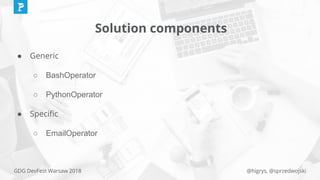 @higrys, @sprzedwojskiGDG DevFest Warsaw 2018
Solution components
● Generic
○ BashOperator
○ PythonOperator
● Speciﬁc
○ EmailOperator
 