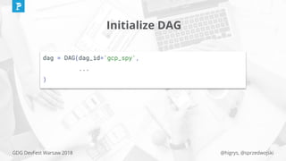 @higrys, @sprzedwojskiGDG DevFest Warsaw 2018
Initialize DAG
dag = DAG(dag_id='gcp_spy',
...
)
 