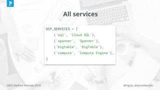 @higrys, @sprzedwojskiGDG DevFest Warsaw 2018
All services
GCP_SERVICES = [
('sql', 'Cloud SQL'),
('spanner', 'Spanner'),
('bigtable', 'BigTable'),
('compute', 'Compute Engine'),
]
 