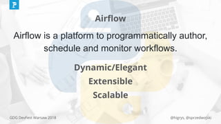 @higrys, @sprzedwojskiGDG DevFest Warsaw 2018
Airﬂow
Airflow is a platform to programmatically author,
schedule and monitor workflows.
Dynamic/Elegant
Extensible
Scalable
 