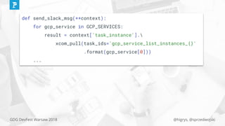 @higrys, @sprzedwojskiGDG DevFest Warsaw 2018
def send_slack_msg(**context):
for gcp_service in GCP_SERVICES:
result = context['task_instance'].
xcom_pull(task_ids='gcp_service_list_instances_{}'
.format(gcp_service[0]))
...
 