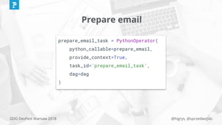 @higrys, @sprzedwojskiGDG DevFest Warsaw 2018
Prepare email
prepare_email_task = PythonOperator(
python_callable=prepare_email,
provide_context=True,
task_id='prepare_email_task',
dag=dag
)
 