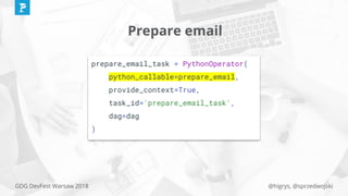 @higrys, @sprzedwojskiGDG DevFest Warsaw 2018
Prepare email
prepare_email_task = PythonOperator(
python_callable=prepare_email,
provide_context=True,
task_id='prepare_email_task',
dag=dag
)
 