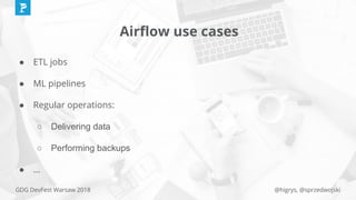 @higrys, @sprzedwojskiGDG DevFest Warsaw 2018
Airﬂow use cases
● ETL jobs
● ML pipelines
● Regular operations:
○ Delivering data
○ Performing backups
● ...
 