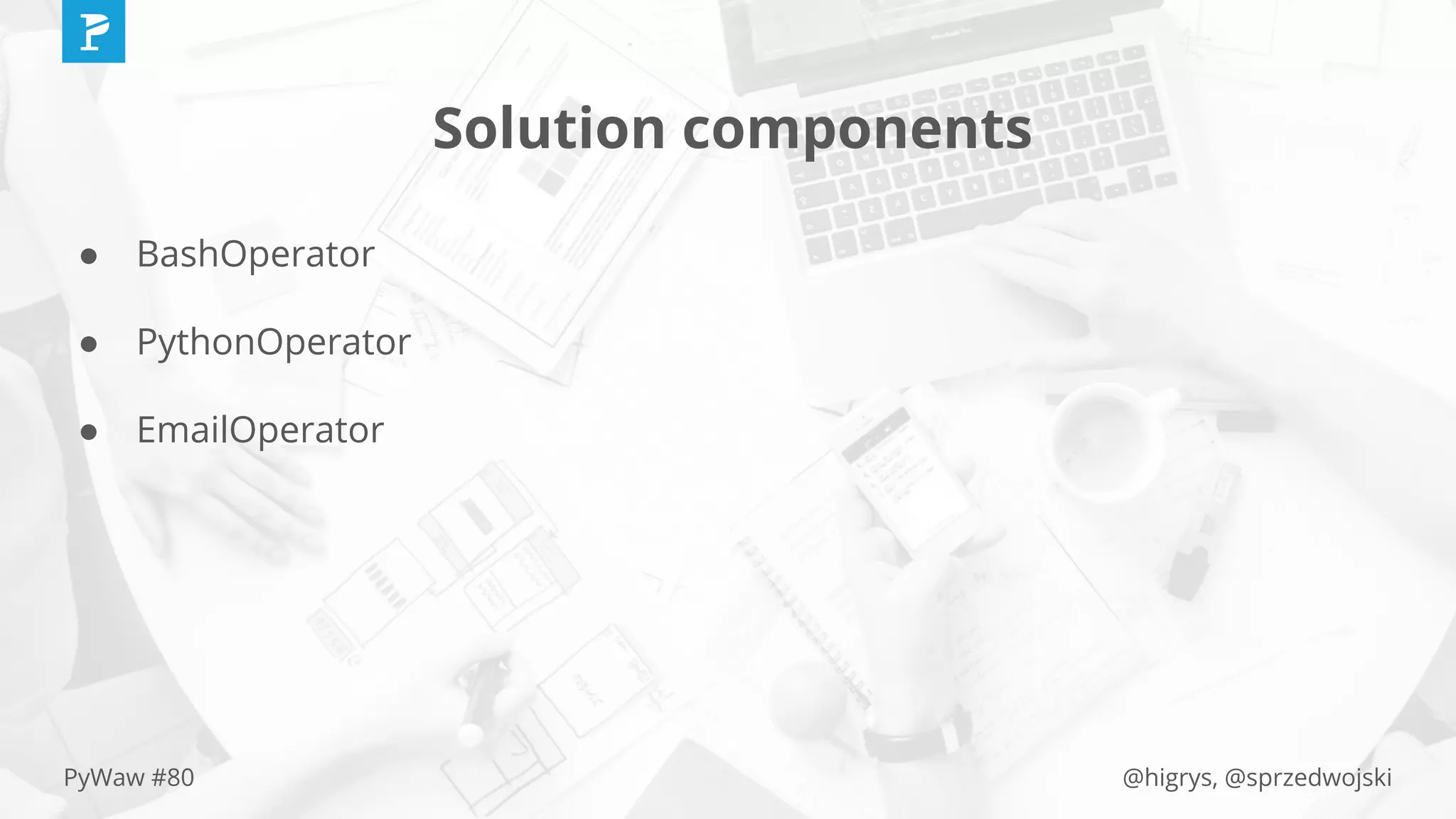 @higrys, @sprzedwojskiPyWaw #80
Solution components
● BashOperator
● PythonOperator
● EmailOperator
 