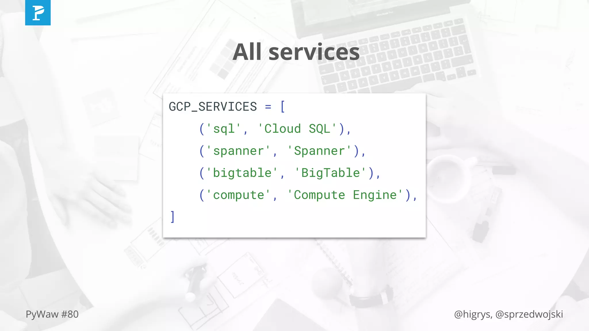 @higrys, @sprzedwojskiPyWaw #80
All services
GCP_SERVICES = [
('sql', 'Cloud SQL'),
('spanner', 'Spanner'),
('bigtable', 'BigTable'),
('compute', 'Compute Engine'),
]
 