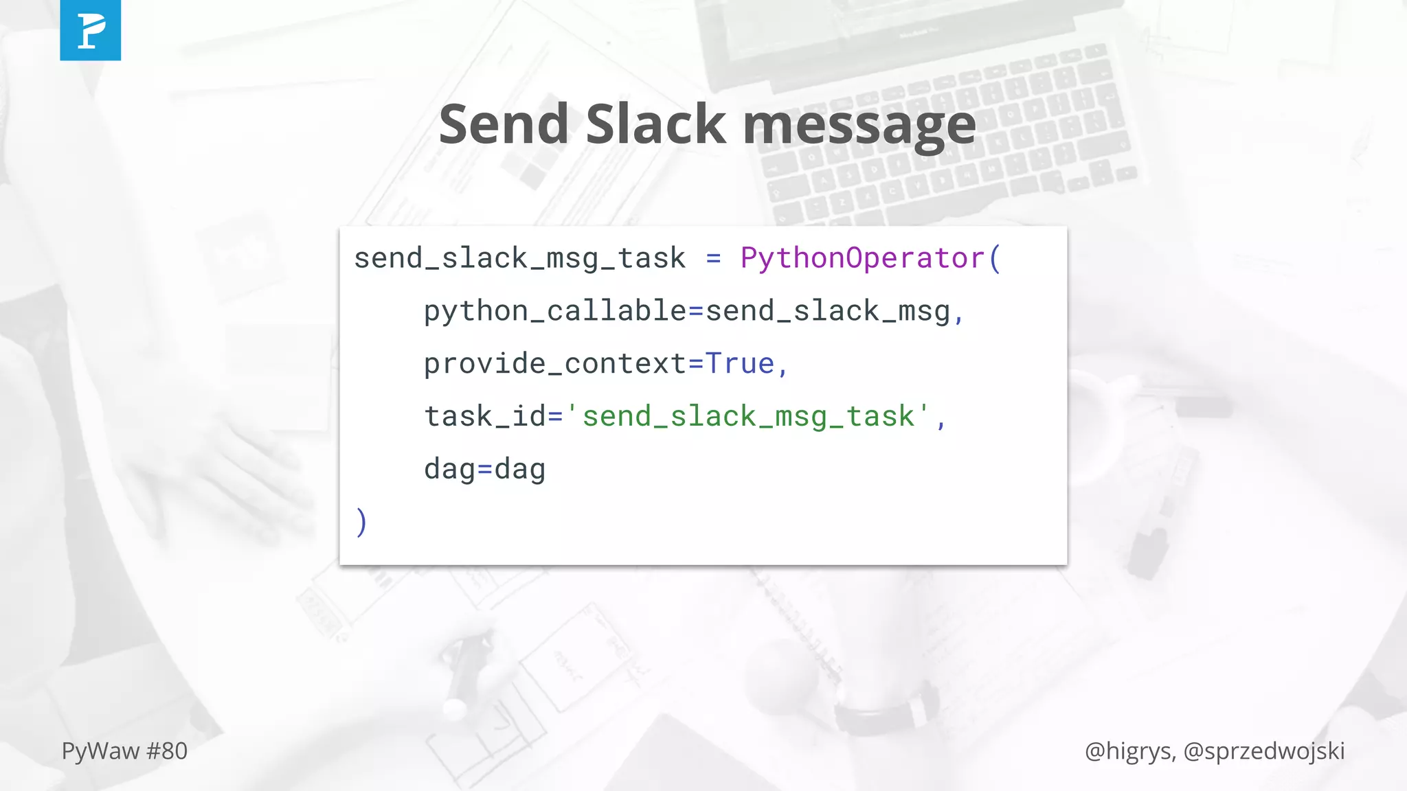 @higrys, @sprzedwojskiPyWaw #80
Send Slack message
send_slack_msg_task = PythonOperator(
python_callable=send_slack_msg,
provide_context=True,
task_id='send_slack_msg_task',
dag=dag
)
 