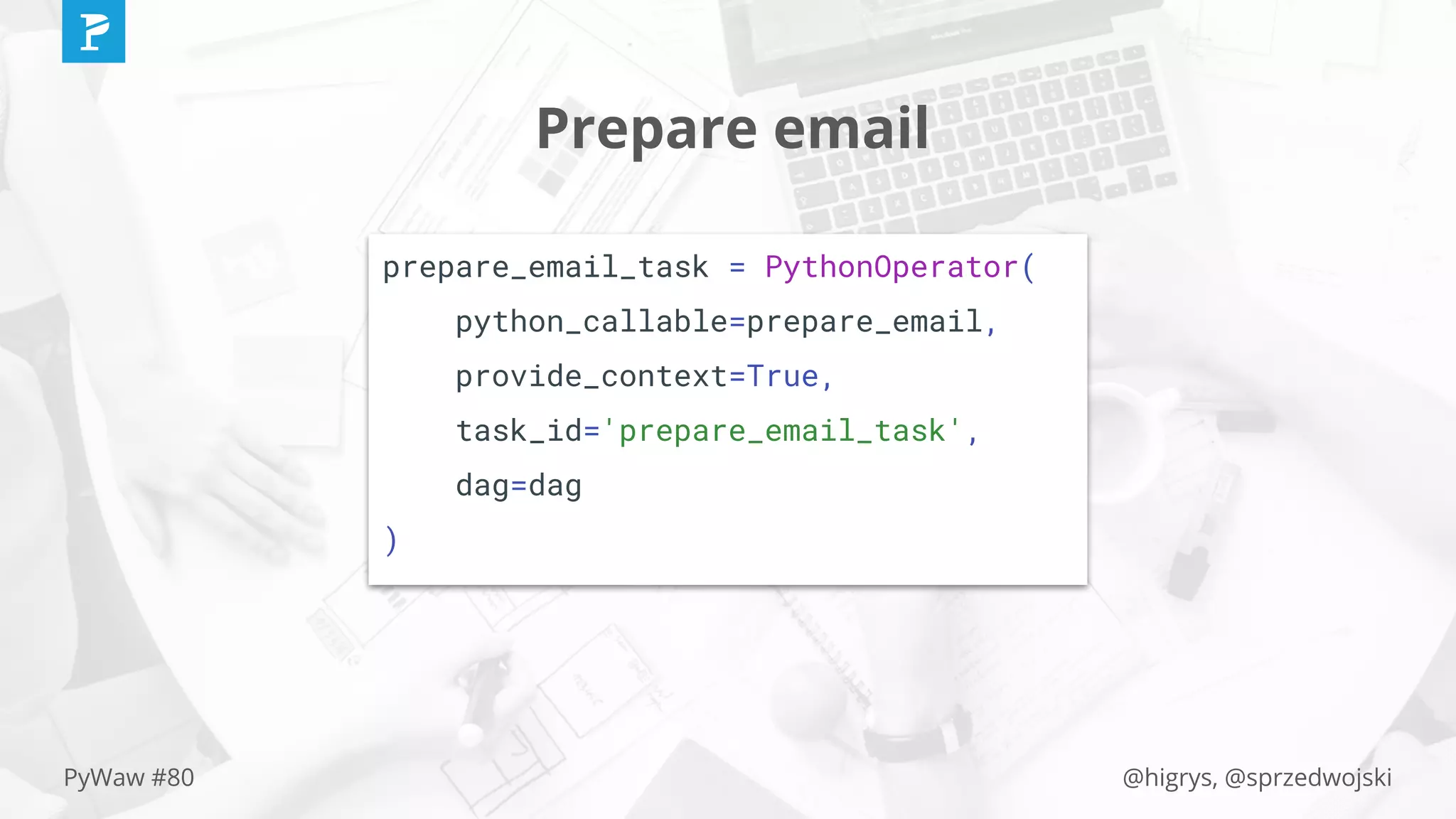 @higrys, @sprzedwojskiPyWaw #80
Prepare email
prepare_email_task = PythonOperator(
python_callable=prepare_email,
provide_context=True,
task_id='prepare_email_task',
dag=dag
)
 
