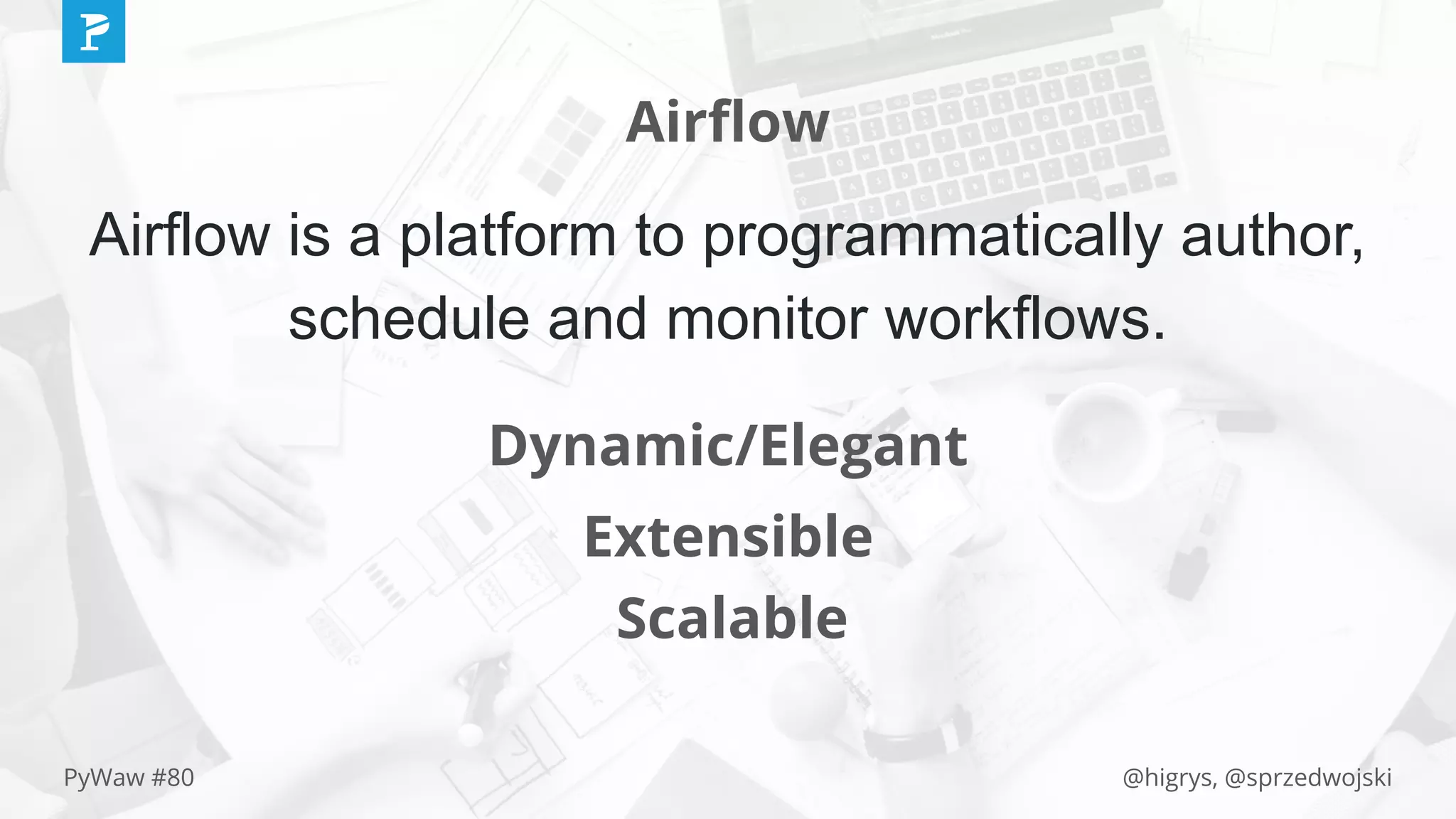 @higrys, @sprzedwojskiPyWaw #80
Airﬂow
Airflow is a platform to programmatically author,
schedule and monitor workflows.
Dynamic/Elegant
Extensible
Scalable
 