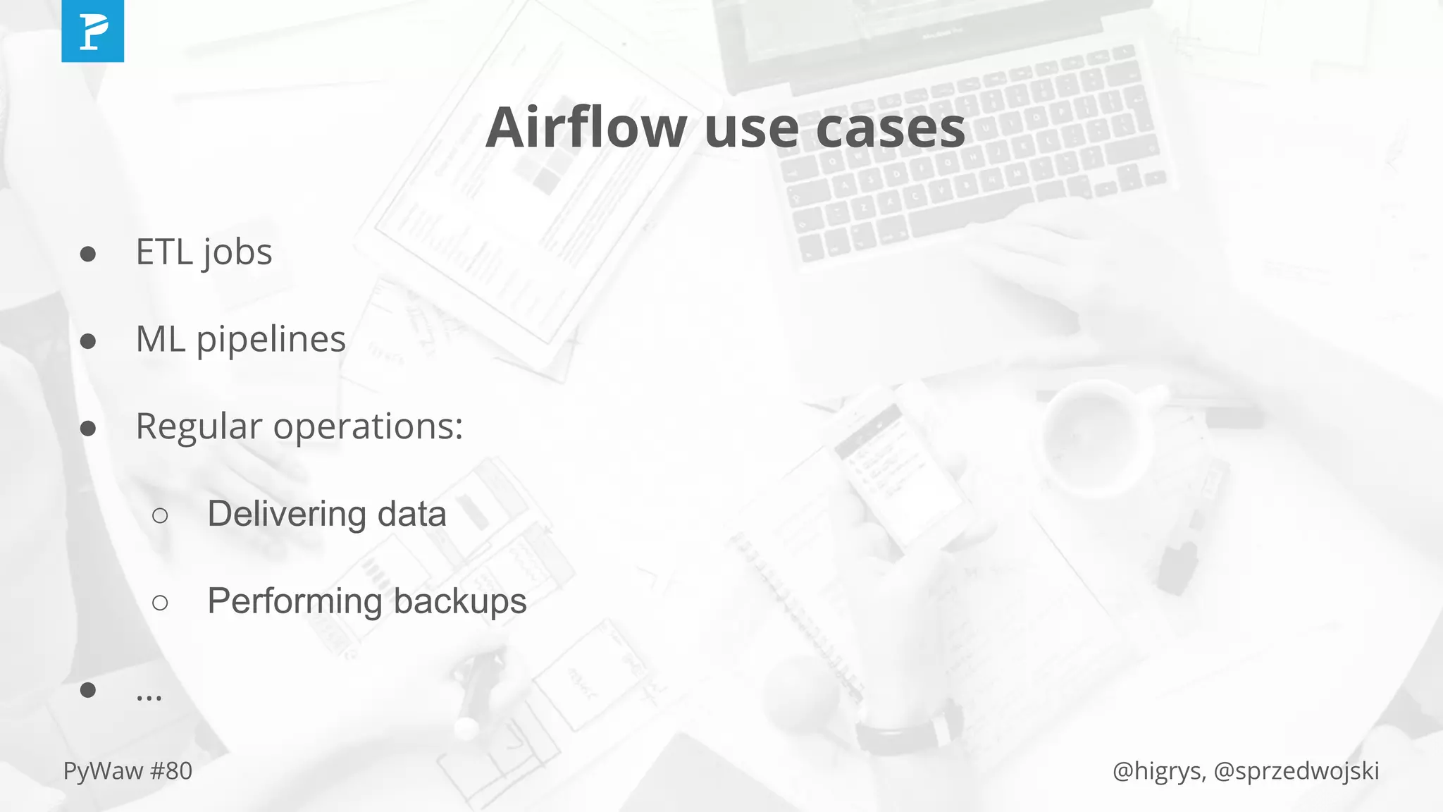@higrys, @sprzedwojskiPyWaw #80
Airﬂow use cases
● ETL jobs
● ML pipelines
● Regular operations:
○ Delivering data
○ Performing backups
● ...
 