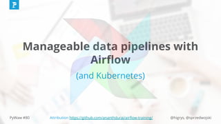 @higrys, @sprzedwojskiPyWaw #80 Attribution https://github.com/ananthdurai/airﬂow-training/
Manageable data pipelines with
Airﬂow
(and Kubernetes)
 