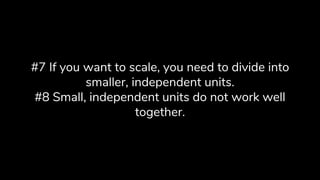 #7 If you want to scale, you need to divide into
smaller, independent units.
#8 Small, independent units do not work well
together.
 