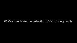 #5 Communicate the reduction of risk through agile.
 