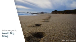 Take-away #3:
Avoid Big
Bang
Source: https://flic.kr/p/mgvhaG
 