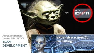 Are long running
teams REALISTIC?
TEAM
DEVELOPMENT
TEAM
EXPERTSvs
expensive scientific
recruiting
Source:https://flic.kr/p/5DRGZs
https://pixabay.com/photo-1345490/
 