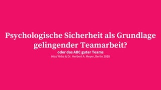 Psychologische Sicherheit als Grundlage
gelingender Teamarbeit?
oder das ABC guter Teams
Hias Wrba & Dr. Herbert A. Meyer, Berlin 2018
 