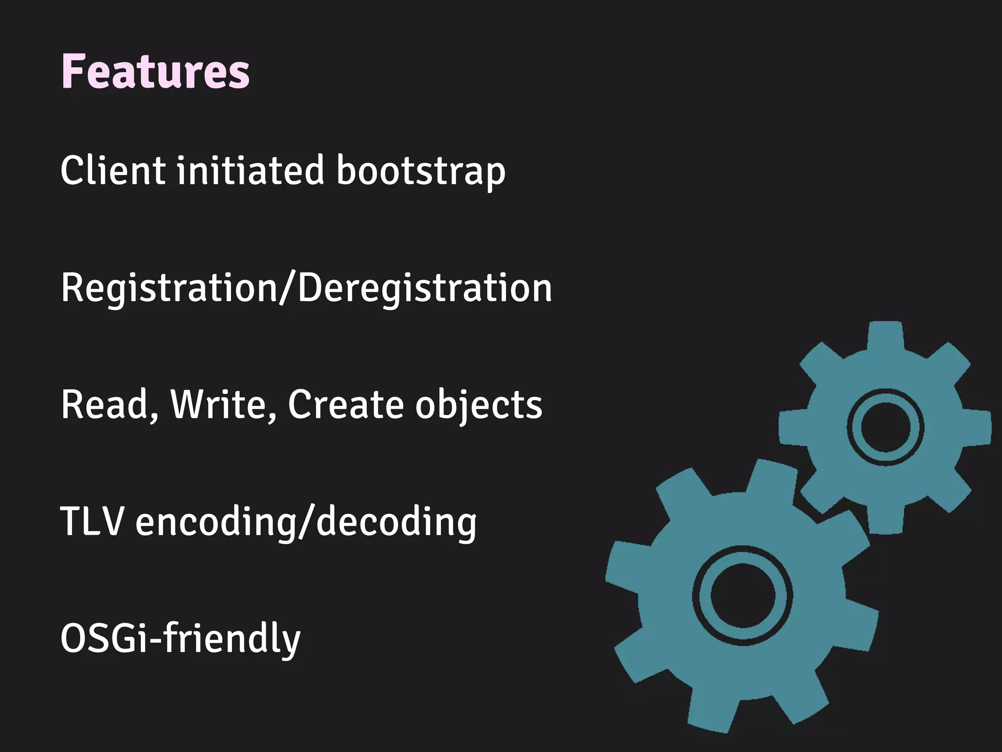 Features
Client initiated bootstrap
Registration/Deregistration
Read, Write, Create objects
TLV encoding/decoding
OSGi-friendly
 
