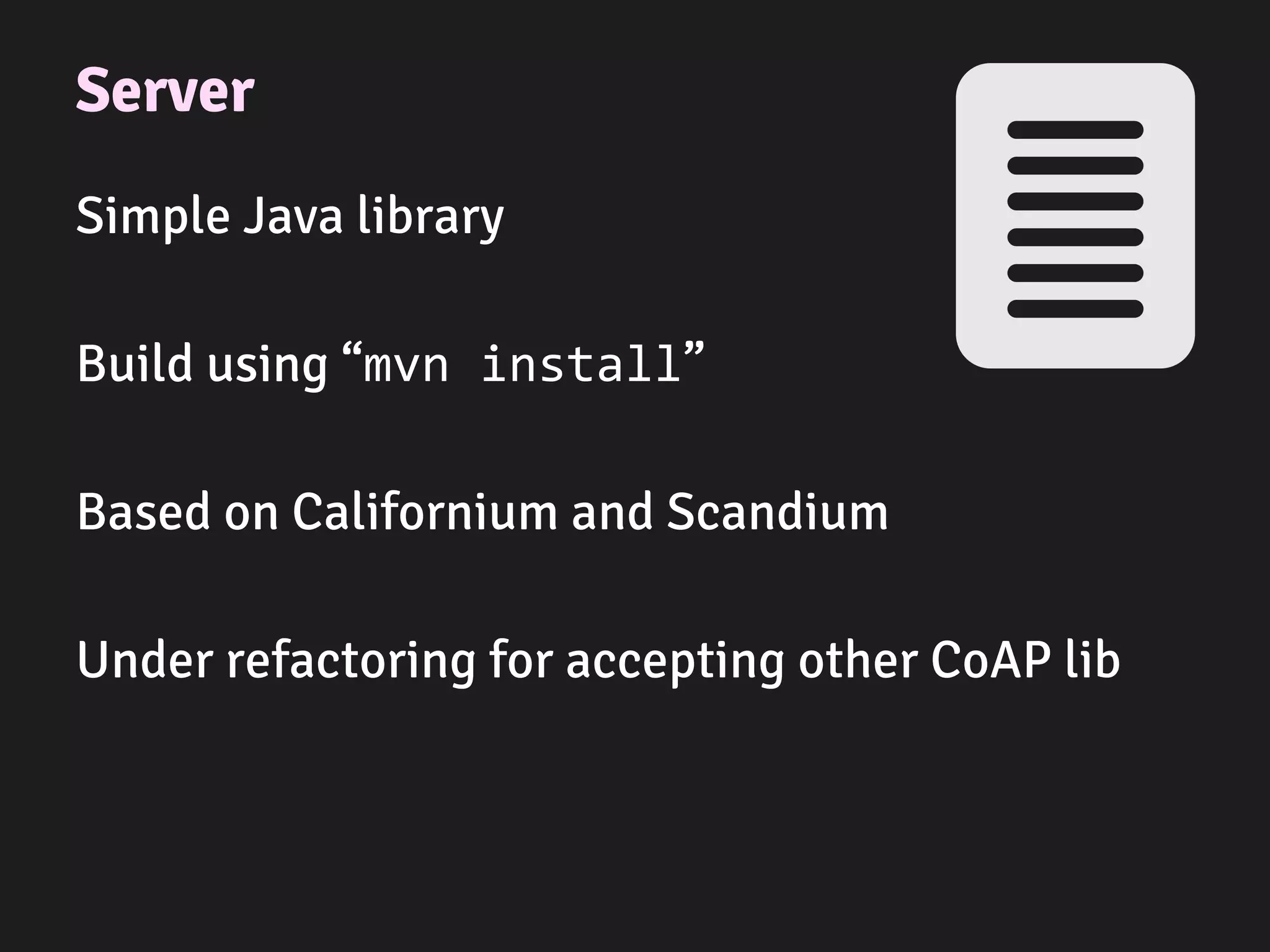 Server
Simple Java library
Build using “mvn install”
Based on Californium and Scandium
Under refactoring for accepting other CoAP lib
 