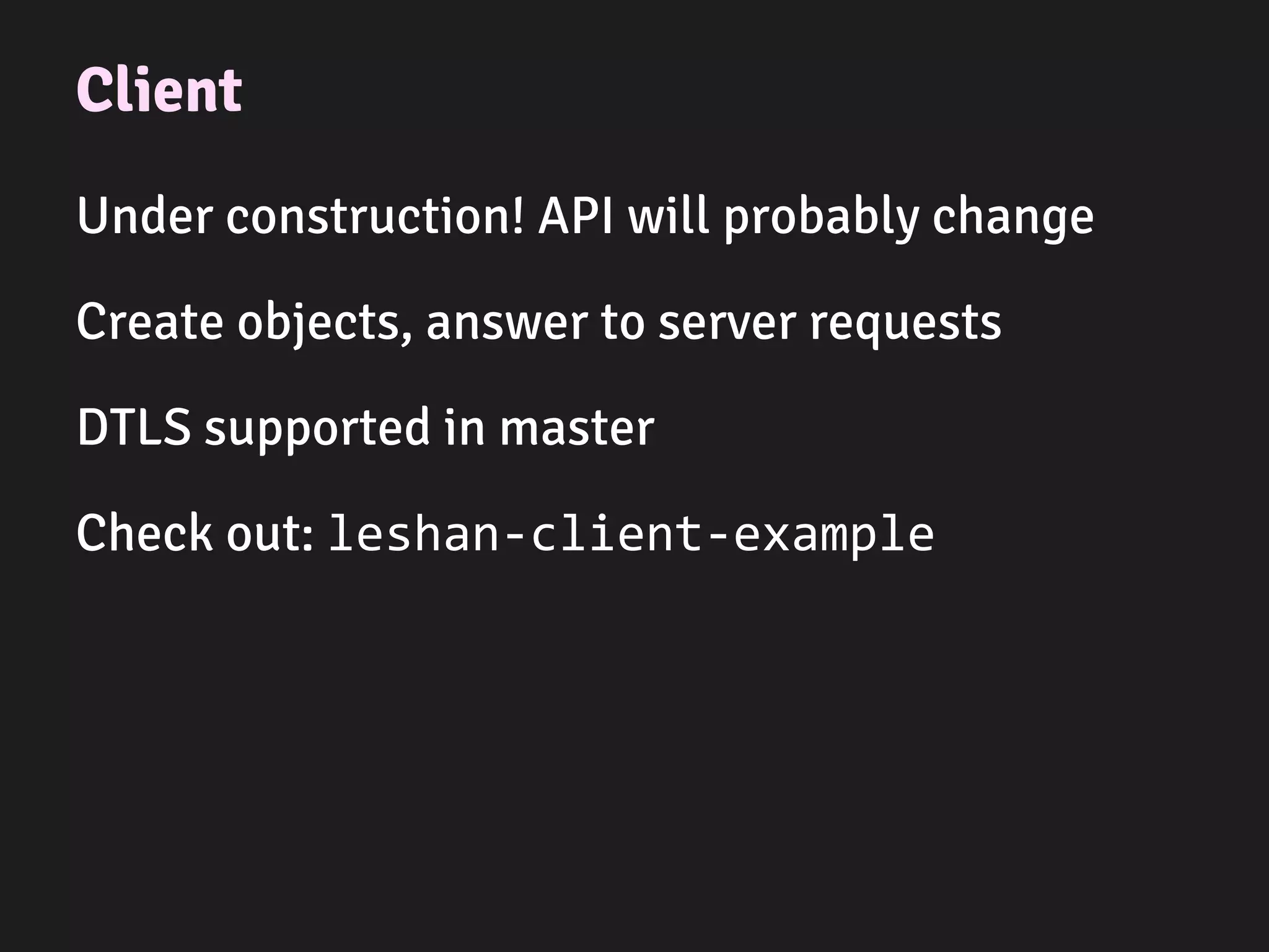 Client
Under construction! API will probably change
Create objects, answer to server requests
DTLS supported in master
Check out: leshan-client-example
 