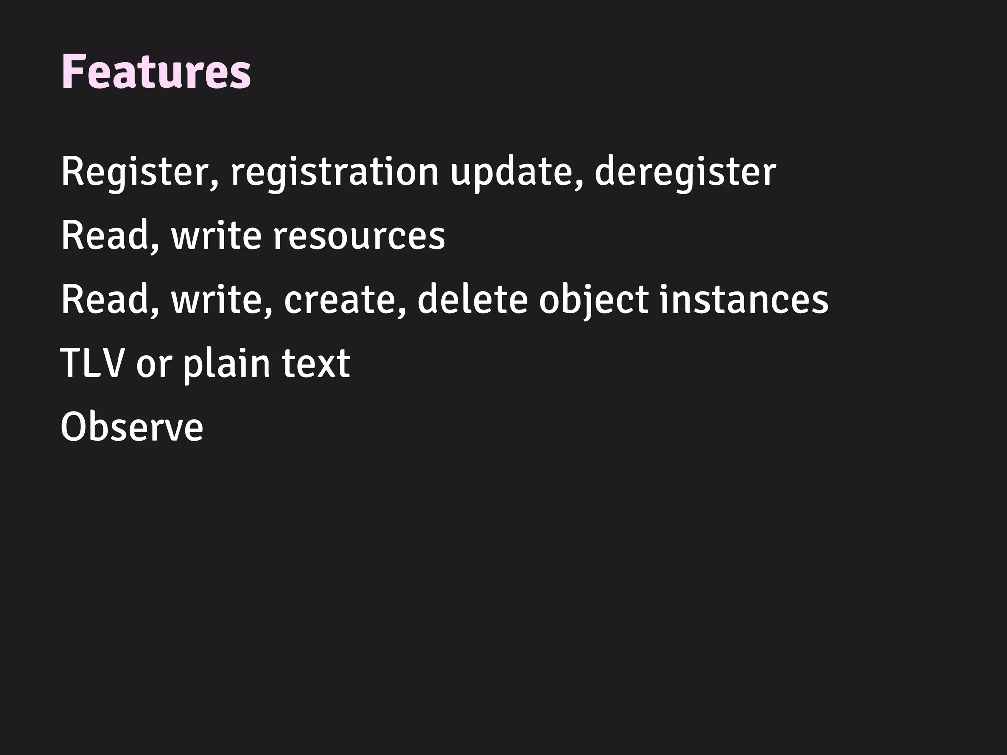 lwm2m_object_t * get_object_device()
{
lwm2m_object_t * deviceObj;
deviceObj = (lwm2m_object_t *)lwm2m_malloc(sizeof(lwm2m_object_t));
if (NULL != deviceObj)
{
memset(deviceObj, 0, sizeof(lwm2m_object_t));
deviceObj->objID = 3;
deviceObj->readFunc = prv_device_read;
deviceObj->writeFunc = prv_device_write;
deviceObj->executeFunc = prv_device_execute;
deviceObj->userData = lwm2m_malloc(sizeof(device_data_t));
if (NULL != deviceObj->userData)
{
((device_data_t*)deviceObj->userData)->time = 1367491215;
strcpy(((device_data_t*)deviceObj->userData)->time_offset, "+01:00");
}
else
{
lwm2m_free(deviceObj);
deviceObj = NULL;
}
}
return deviceObj;
}
Create obje
 